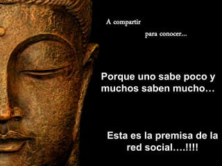 A compartir
               para conocer…



Porque uno sabe poco y
muchos saben mucho…



 Esta es la premisa de la
     red social….!!!!
 