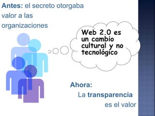 Antes: el secreto otorgaba
valor a las
organizaciones
                         Web 2.0 es
                         un cambio
                         cultural y no
                         tecnológico



                     Ahora:
                       La transparencia
                               es el valor
 