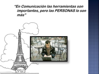 “En Comunicación las herramientas son
  importantes, pero las PERSONAS lo son
  más”
 