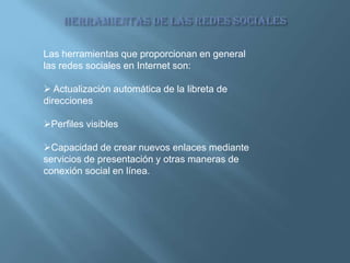 Herramientas de las redes sociales Las herramientas que proporcionan en general las redes sociales en Internet son:Actualización automática de la libreta de direcciones