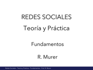 Redes Sociales – Teoría y Práctica – Fundamentos – Prof. R. Murer
REDES SOCIALES
Teoría y Práctica
Fundamentos
R. Murer
 