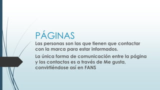 PÁGINAS
Las personas son las que tienen que contactar
con la marca para estar informados.
La única forma de comunicación entre la página
y los contactos es a través de Me gusta,
convirtiéndose así en FANS
 