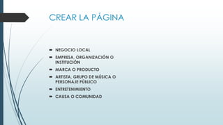 CREAR LA PÁGINA
 NEGOCIO LOCAL
 EMPRESA, ORGANIZACIÓN O
INSTITUCIÓN
 MARCA O PRODUCTO
 ARTISTA, GRUPO DE MÚSICA O
PERSONAJE PÚBLICO
 ENTRETENIMIENTO
 CAUSA O COMUNIDAD
 