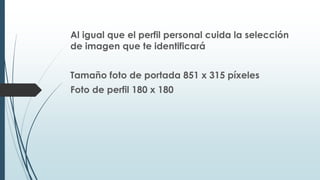 Al igual que el perfil personal cuida la selección
de imagen que te identificará
Tamaño foto de portada 851 x 315 píxeles
Foto de perfil 180 x 180
 