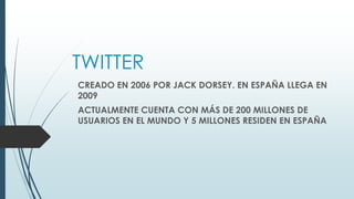 TWITTER
CREADO EN 2006 POR JACK DORSEY. EN ESPAÑA LLEGA EN
2009
ACTUALMENTE CUENTA CON MÁS DE 200 MILLONES DE
USUARIOS EN EL MUNDO Y 5 MILLONES RESIDEN EN ESPAÑA
 