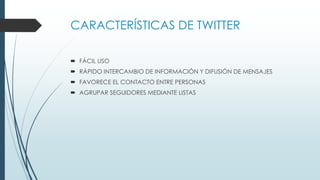 CARACTERÍSTICAS DE TWITTER
 FÁCIL USO
 RÁPIDO INTERCAMBIO DE INFORMACIÓN Y DIFUSIÓN DE MENSAJES
 FAVORECE EL CONTACTO ENTRE PERSONAS
 AGRUPAR SEGUIDORES MEDIANTE LISTAS
 