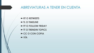 ABREVIATURAS A TENER EN CUENTA
 RT O RETWEETS
 TL O TIMELINE
 FF O FOLLOW FRIDAY
 TT O TRENDIN TOPICS
 CC O CON COPIA
 VÍA
 