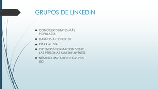 GRUPOS DE LINKEDIN
 CONOCER DEBATES MÁS
POPULARES
 DARNOS A CONOCER
 ESTAR AL DÍA
 OBTENER INFORMACIÓN SOBRE
LAS PERSONAS MÁS INFLUYENTES
 NÚMERO LIMITADO DE GRUPOS
(50)
 