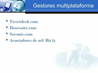 Gestores multiplataforma

   Tweetdeck.com
   Hootsuite.com
   Seesmic.com
   Acortadores de url: Bit.ly
 