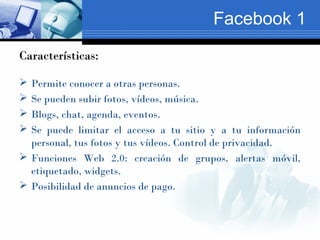 Facebook 1
Características:

 Permite conocer a otras personas.
 Se pueden subir fotos, vídeos, música.
 Blogs, chat, a...