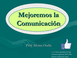 Mejoremos laMejoremos la
ComunicaciónComunicación
Prof. Silvina OsellaProf. Silvina Osella
http://www.theclinic.cl/wp-
content/uploads/2013/06/
manito-facebook1.png
 