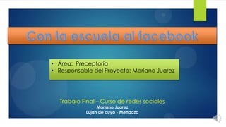 Trabajo Final – Curso de redes sociales
Mariano Juarez
Lujan de cuyo - Mendoza
• Área: Preceptoría
• Responsable del Proyecto: Mariano Juarez
 