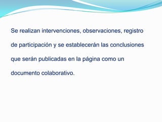 Se realizan intervenciones, observaciones, registro
de participación y se establecerán las conclusiones
que serán publicadas en la página como un
documento colaborativo.
 