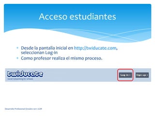 Desde la pantalla inicial en http://twiducate.com, seleccionan Log-inComo profesor realiza el mismo proceso.Acceso estudiantesDesarrollo Profesional Octubre 2011 JLDR