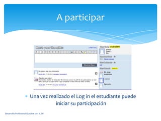 A participarUna vez realizado el Log in el estudiante puede iniciar su participaciónDesarrollo Profesional Octubre 2011 JLDR