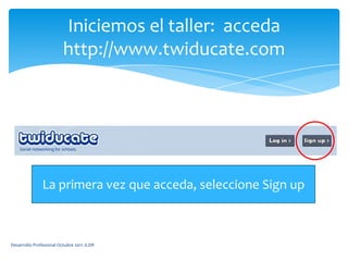Iniciemos el taller:  acceda http://www.twiducate.comLa primera vez que acceda, seleccione Sign upDesarrollo Profesional Octubre 2011 JLDR