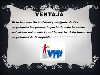 VENTAJA
•   Si tu has escrito un tweet y a alguno de tus
    seguidores les parece importante este lo puede
    retwittear así a este tweet lo ven también todos los
    seguidores de tu seguidor.
 