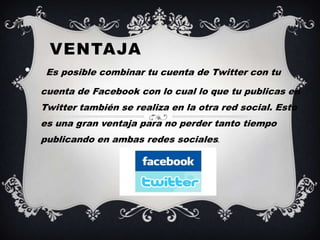 VENTAJA
•    Es posible combinar tu cuenta de Twitter con tu

    cuenta de Facebook con lo cual lo que tu publicas en
    Twitter también se realiza en la otra red social. Esto
    es una gran ventaja para no perder tanto tiempo
    publicando en ambas redes sociales.
 