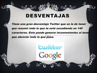 DESVENTAJAS
•   Tiene una gran desventaja Twitter que es la de tener
    que resumir todo lo que te está sucediendo en 140
    caracteres. Esto puede generar inconvenientes al tener
    que abreviar todo lo que pasa.
 