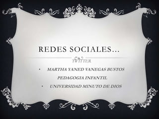 REDES SOCIALES…
                TWITTER
•       MARTHA YANED VANEGAS BUSTOS
           PEDAGOGIA INFANTIL
    •   UNIVERSIDAD MINUTO DE DIOS
 