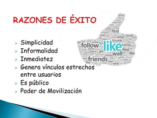    Simplicidad
   Informalidad
   Inmediatez
   Genera vínculos estrechos
    entre usuarios
   Es público
   Poder de Movilización
 