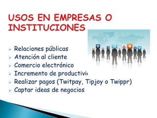   Relaciones públicas
   Atención al cliente
   Comercio electrónico
   Incremento de productividad interna
   Realizar pagos (Twitpay, Tipjoy o Twippr)
   Captar ideas de negocios
 