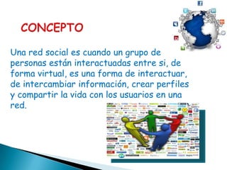 Una red social es cuando un grupo de
personas están interactuadas entre si, de
forma virtual, es una forma de interactuar,
de intercambiar información, crear perfiles
y compartir la vida con los usuarios en una
red.
 