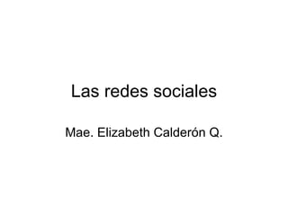 Las redes sociales Mae. Elizabeth Calder ón Q. 