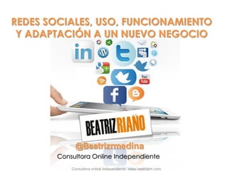 REDES SOCIALES, USO, FUNCIONAMIENTO
Y ADAPTACIÓN A UN NUEVO NEGOCIO
Consultora online independiente. www.beatrizrm.com
Consultora Online Independiente
 