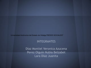 Universidad Autónoma del Estado de Hidalgo"REDES SOCIALES"


                             INTEGRANTES

                Díaz Montiel Veronica Azucena
                 Perez Olguin Nubia Belzabet
                      Lara Díaz Juanita
 