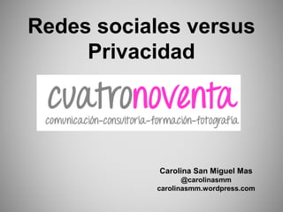 Redes sociales versus
Privacidad
Carolina San Miguel Mas
@carolinasmm
carolinasmm.wordpress.com
 