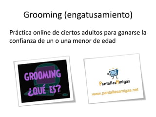 Grooming (engatusamiento)
Práctica online de ciertos adultos para ganarse la
confianza de un o una menor de edad
 