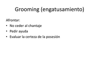 Grooming (engatusamiento)
Afrontar:
• No ceder al chantaje
• Pedir ayuda
• Evaluar la certeza de la posesión
 