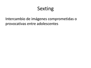 Sexting
Intercambio de imágenes comprometidas o
provocativas entre adolescentes
 