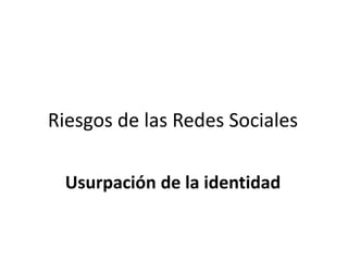 Riesgos de las Redes Sociales

  Usurpación de la identidad
 