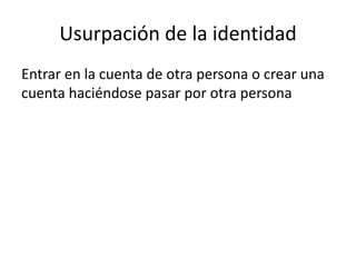 Usurpación de la identidad
Entrar en la cuenta de otra persona o crear una
cuenta haciéndose pasar por otra persona
 