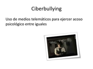 Ciberbullying
Uso de medios telemáticos para ejercer acoso
psicológico entre iguales
 