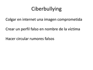 Ciberbullying
Colgar en internet una imagen comprometida

Crear un perfil falso en nombre de la víctima

Hacer circular rumores falsos
 