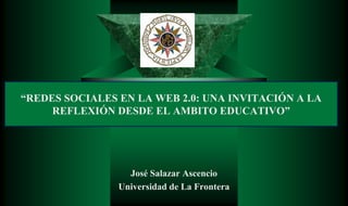 “REDES SOCIALES EN LA WEB 2.0: UNA INVITACIÓN A LA
     REFLEXIÓN DESDE EL AMBITO EDUCATIVO”




                  José Salazar Ascencio
                Universidad de La Frontera
 