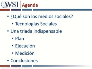Agenda

• ¿Qué son los medios sociales?
  • Tecnologías Sociales
• Una triada indispensable
  • Plan
  • Ejecución
  • Medición
• Conclusiones
 