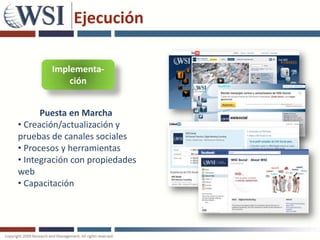 Ejecución

        Implementa-
            ción


      Puesta en Marcha
• Creación/actualización y
pruebas de canales sociales
• Procesos y herramientas
• Integración con propiedades
web
• Capacitación
 