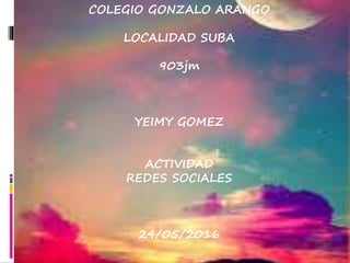 COLEGIO GONZALO ARANGO
LOCALIDAD SUBA
903jm
YEIMY GOMEZ
ACTIVIDAD
REDES SOCIALES
24/05/2016
 