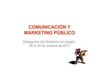 COMUNICACIÓN Y
MARKETING PÚBLICO
Delegación del Gobierno en Aragón,
    26 al 28 de octubre de 2011
 