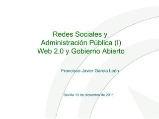 Redes Sociales y
Administración Pública (I)
Web 2.0 y Gobierno Abierto
Sevilla 19 de diciembre de 2011
Francisco Javier García León
 