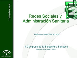 Redes Sociales y  Administración Sanitaria Francisco Javier García León II Congreso de la Blogosfera Sanitaria Madrid 17 de Junio. 2011. 