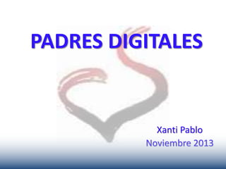 PADRES DIGITALES
Xanti Pablo
Noviembre 2013
 