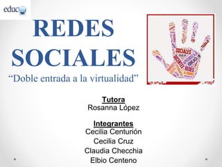 REDES
SOCIALES
“Doble entrada a la virtualidad”
Tutora
Rosanna López
Integrantes
Cecilia Centurión
Cecilia Cruz
Claudia Checchia
Elbio Centeno
 