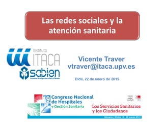 Las redes sociales y la
atención sanitaria
Vicente Traver
vtraver@itaca.upv.es
Elda, 22 de enero de 2015
 