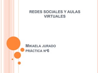 MIKAELA JURADO
PRÁCTICA Nº6
REDES SOCIALES Y AULAS
VIRTUALES
 
