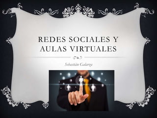 REDES SOCIALES Y
AULAS VIRTUALES
Sebastián Galarza
 